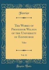 The Works of Professor Wilson of the University of Edinburgh, Vol. 11: Tales (Classic Reprint)