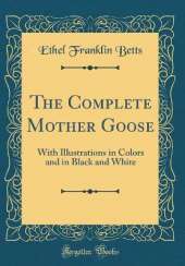 The Complete Mother Goose: With Illustrations in Colors and in Black and White (Classic Reprint)