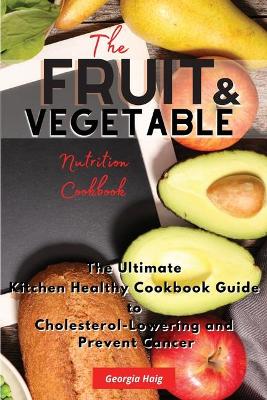 The Fruit and Vegetable Nutrition Cookbook: The Ultimate Kitchen Healthy Cookbook Guide to Cholesterol Lowering and Prevent Cancer