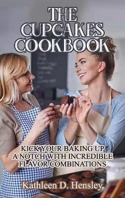The Cupcakes Cookbook: Kick Your Baking Up a Notch with Incredible Flavor Combinations