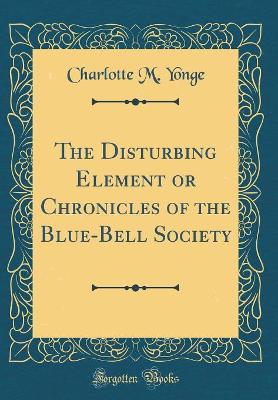 The Disturbing Element or Chronicles of the Blue-Bell Society (Classic Reprint)