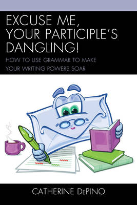 Excuse Me, Your Participle's Dangling: How to Use Grammar to Make Your Writing Powers Soar