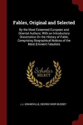 Fables, Original and Selected: By the Most Esteemed European and Oriental Authors: With an Introductory Dissertation on the History of Fable, Comprising Biographical Notices of the Most Eminent Fabulists