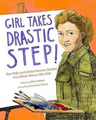 Girl Takes Drastic Step!: How Molly Lamb Bobak Became Canada's First Official Woman War Artist