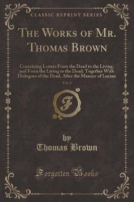The Works of Mr. Thomas Brown, Vol. 2: Containing Letters From the Dead to the Living, and From the Living to the Dead; Together With Dialogues of the Dead, After the Manner of Lucian (Classic Reprint)