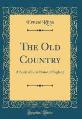 The Old Country: A Book of Love Praise of England (Classic Reprint)