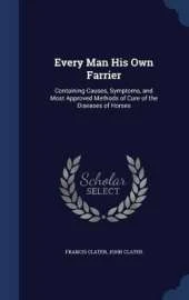 Every Man His Own Farrier: Containing Causes, Symptoms, and Most Approved Methods of Cure of the Diseases of Horses