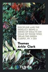 Discipline and the Derelict: Being a Series of Essays on Some of Those Who Tread the Green Carpet, Pp. 1-201