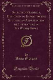 Selected Readings, Designed to Impart to the Student an Appreciation of Literature in Its Wider Sense (Classic Reprint)