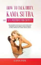 How to Talk Dirty, Kama Sutra and Sex Positions for Couples: Transform Your Sexual Life with your Partner. TONS of Dirty Talk Examples to SPICE THINGS UP Under the Blankets.