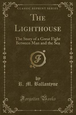 The Lighthouse: The Story of a Great Fight Between Man and the Sea (Classic Reprint)