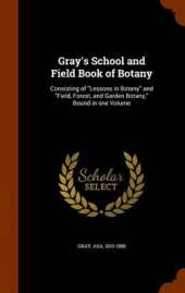 Gray's School and Field Book of Botany: Consisting of Lessons in Botany and Field, Forest, and Garden Botany, Bound in One Volume