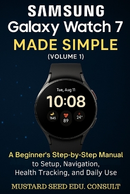 Samsung Galaxy Watch 7 Made Simple: A beginner's Step-by-Step Manual to Setup, Navigation, Health Tracking, and Daily Use