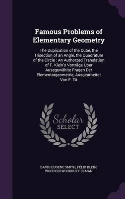 Famous Problems of Elementary Geometry: The Duplication of the Cube, the Trisection of an Angle, the Quadrature of the Circle: An Authorzed Translation of F. Klein's Vortrage Uber Ausegewahlte Fragen Der Elementargeometrie, Ausgearbeitet Von F. Ta