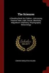 The Sciences: A Reading Book for Children: Astronomy, Physics--Heat, Light, Sound, Electricity, Magnetism--Chemistry, Physiography, Meteorology