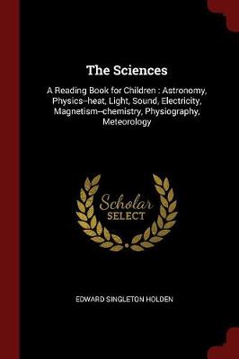 The Sciences: A Reading Book for Children: Astronomy, Physics--Heat, Light, Sound, Electricity, Magnetism--Chemistry, Physiography, Meteorology