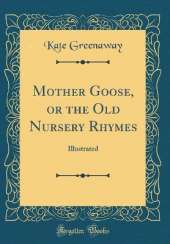 Mother Goose, or the Old Nursery Rhymes: Illustrated (Classic Reprint)