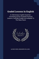 Graded Lessons in English: An Elementary English Grammar: Consisting of One Hundred Practical Lessons, Carefully Graded and Adapted to the Class Room