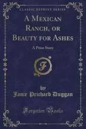 A Mexican Ranch, or Beauty for Ashes: A Prize Story (Classic Reprint)