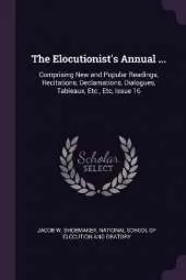 The Elocutionist's Annual ...: Comprising New and Popular Readings, Recitations, Declamations, Dialogues, Tableaux, Etc., Etc, Issue 16
