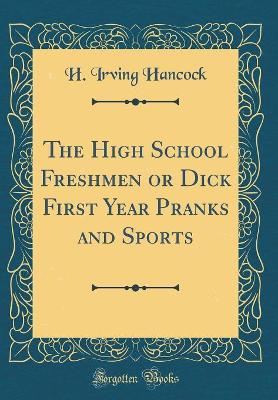 The High School Freshmen or Dick First Year Pranks and Sports (Classic Reprint)
