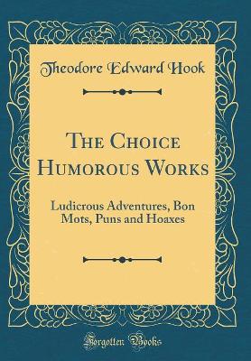 The Choice Humorous Works: Ludicrous Adventures, Bon Mots, Puns and Hoaxes (Classic Reprint)