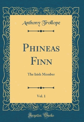 Phineas Finn, Vol. 1: The Irish Member (Classic Reprint)