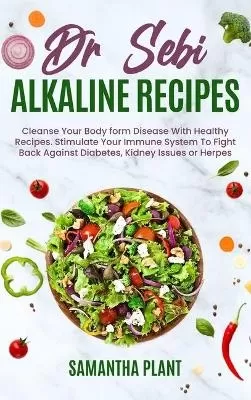 Dr Sebi Alkaline Recipes: Cleanse Your Body form Disease With Healthy Recipes. Stimulate Your Immune System To Fight Back Against Diabetes, Kidney Issues or Herpes