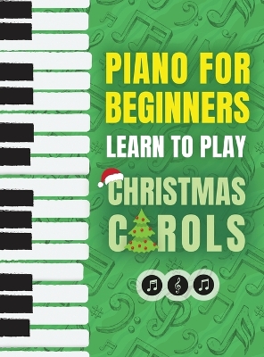 Piano for Beginners - Learn to Play Christmas Carols: The Ultimate Beginner Piano Songbook for Kids with Lessons on Reading Notes and 32 Beloved Songs: Learn to Play Christmas Carols- The Ultimate Beginner Piano Songbook for Kids with Lessons on Reading