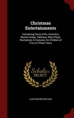 Christmas Entertainments: Containing Fancy Drills, Acrostics, Motion Songs, Tableaux, Short Plays, Recitations in Costume, for Children of Five to Fifteen Years