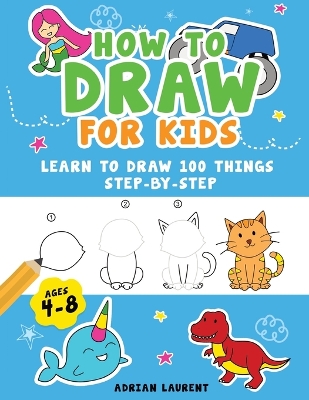 How to Draw for Kids Ages 4-8: Learn To Draw 100 Things Step-by-Step (Unicorns, Mermaids, Animals, Monster Trucks)