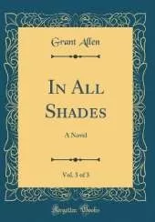 In All Shades, Vol. 3 of 3: A Novel (Classic Reprint)
