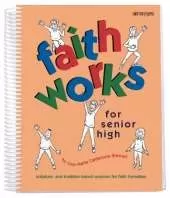 Faith Works for Senior High: Scripture- and Tradition-Based Sessions for Faith Formation