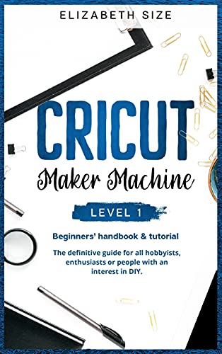 Cricut Maker Machine: LEVEL 1: THE BEGINNER'S HANDBOOK & TUTORIAL The definitive guide for all hobbyists, enthusiasts or people with an interest in DIY.