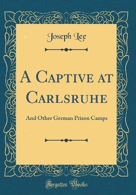 A Captive at Carlsruhe: And Other German Prison Camps (Classic Reprint)