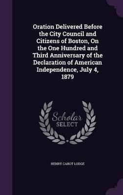 Oration Delivered Before the City Council and Citizens of Boston, On the One Hundred and Third Anniversary of the Declaration of American Independence, July 4, 1879