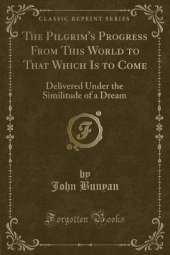 The Pilgrim's Progress From This World to That Which Is to Come: Delivered Under the Similitude of a Dream (Classic Reprint)