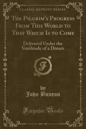 The Pilgrim's Progress From This World to That Which Is to Come: Delivered Under the Similitude of a Dream (Classic Reprint)