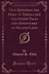 Old Ironsides the Hero of Tripoli and and Other Tales and Adventures on Sea and Land (Classic Reprint)