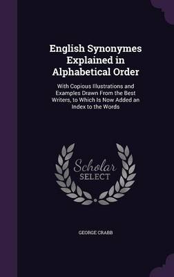 English Synonymes Explained in Alphabetical Order: With Copious Illustrations and Examples Drawn from the Best Writers, to Which Is Now Added an Index to the Words