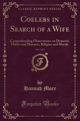 Coelebs in Search of a Wife, Vol. 1 of 2: Comprehending Observations on Domestic Habits and Manners, Religion and Morals (Classic Reprint)