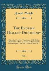 The English Dialect Dictionary, Vol. 1: Being the Complete Vocabulary of All Dialect Words Still in Use, or Known to Have Been in Use During the Last Two Hundred Years; A-C (Classic Reprint)