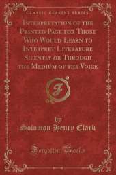 Interpretation of the Printed Page for Those Who Would Learn to Interpret Literature Silently or Through the Medium of the Voice (Classic Reprint)