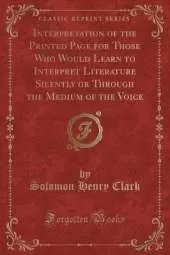 Interpretation of the Printed Page for Those Who Would Learn to Interpret Literature Silently or Through the Medium of the Voice (Classic Reprint)