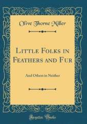 Little Folks in Feathers and Fur: And Others in Neither (Classic Reprint)