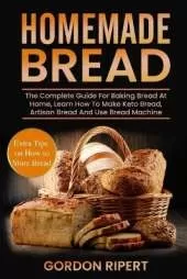 Homemade Bread: The Complete Guide For Baking Bread At Home, Learn How To Make Keto Bread, Artisan Bread And Use Bread Machine. Extra Tips on How to Store Bread