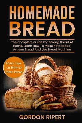 Homemade Bread: The Complete Guide For Baking Bread At Home, Learn How To Make Keto Bread, Artisan Bread And Use Bread Machine. Extra Tips on How to Store Bread