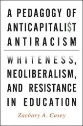 A Pedagogy of Anticapitalist Antiracism: Whiteness, Neoliberalism, and Resistance in Education