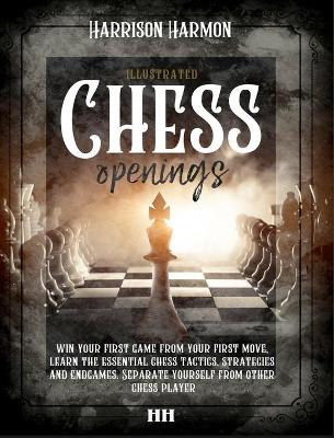 Chess openings illustrated: Win Your First Game From Your First Move, Learn the Essential Chess Tactics, Strategies and Endgames. Separate Yourself from Other Chess Players