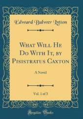 What Will He Do With It, by Pisistratus Caxton, Vol. 1 of 3: A Novel (Classic Reprint)